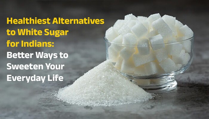 Healthiest Alternatives to White Sugar for Indians: Better Ways to Sweeten Your Everyday Life